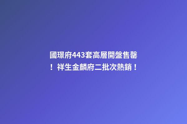 國璟府443套高層開盤售罄！祥生金麟府二批次熱銷！